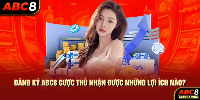 Đăng ký ABC8 cược thủ nhận được những lợi ích nào?